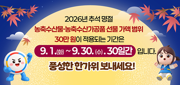 2026년 추석 명절 농축수산물 ·농축수산가공품 선물 가액 범위
30만원이 적용되는 기간은
9.1.(화)~9.30.(수). 30일간 입니다.
풍성한 한가위 보내세요